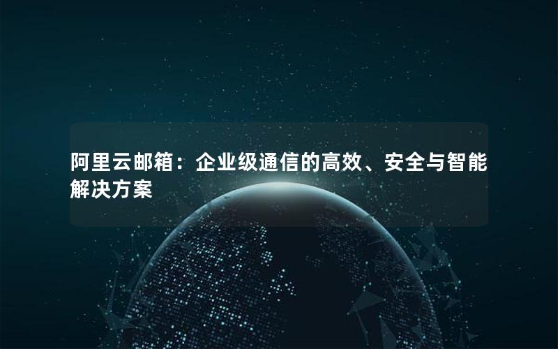 阿里云邮箱：企业级通信的高效、安全与智能解决方案