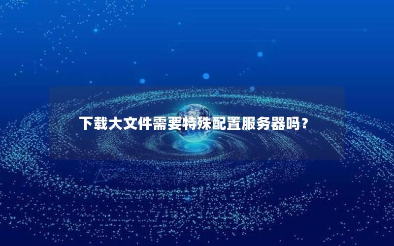 下载大文件需要特殊配置服务器吗？