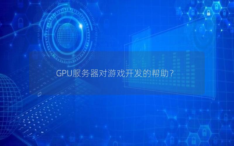 GPU服务器对游戏开发的帮助？