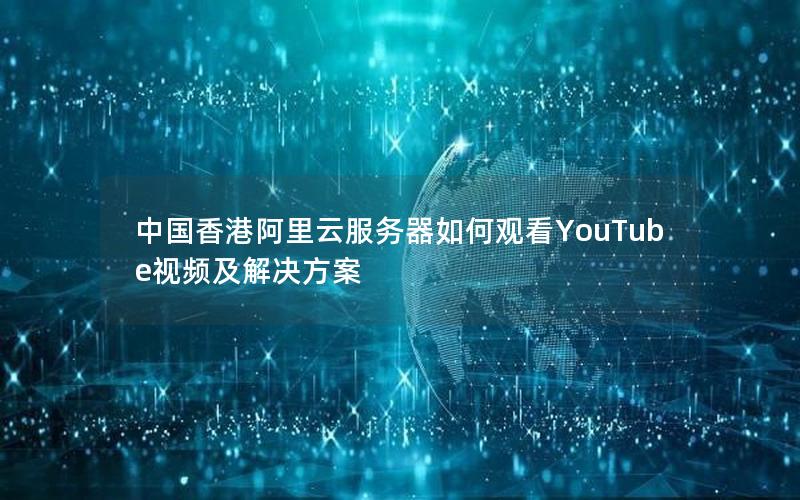 中国香港阿里云服务器如何观看YouTube视频及解决方案