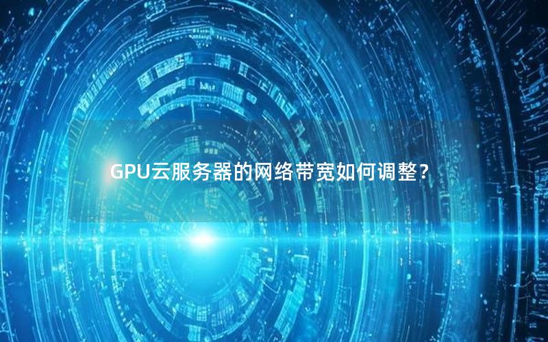 GPU云服务器的网络带宽如何调整？