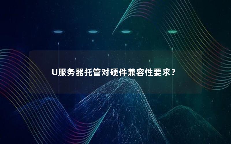 U服务器托管对硬件兼容性要求？