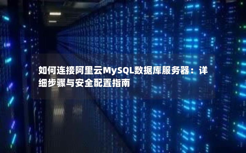 如何连接阿里云MySQL数据库服务器：详细步骤与安全配置指南