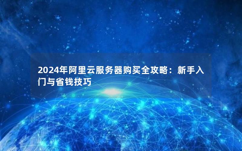 2024年阿里云服务器购买全攻略：新手入门与省钱技巧