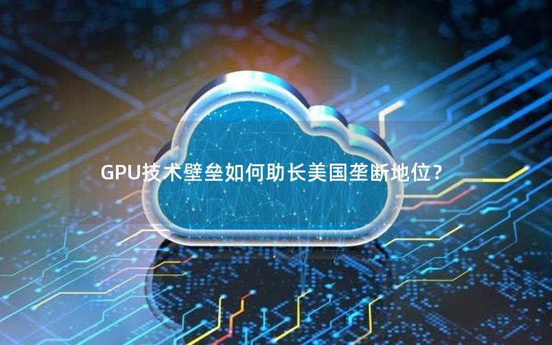 GPU技术壁垒如何助长美国垄断地位？