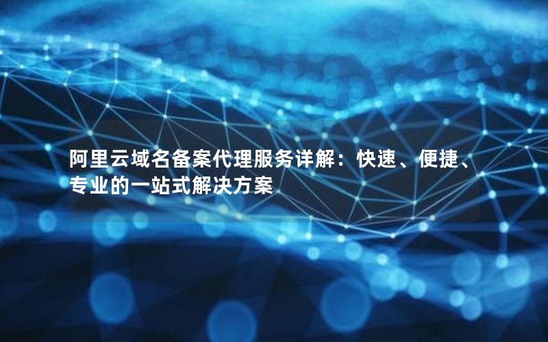 阿里云域名备案代理服务详解：快速、便捷、专业的一站式解决方案