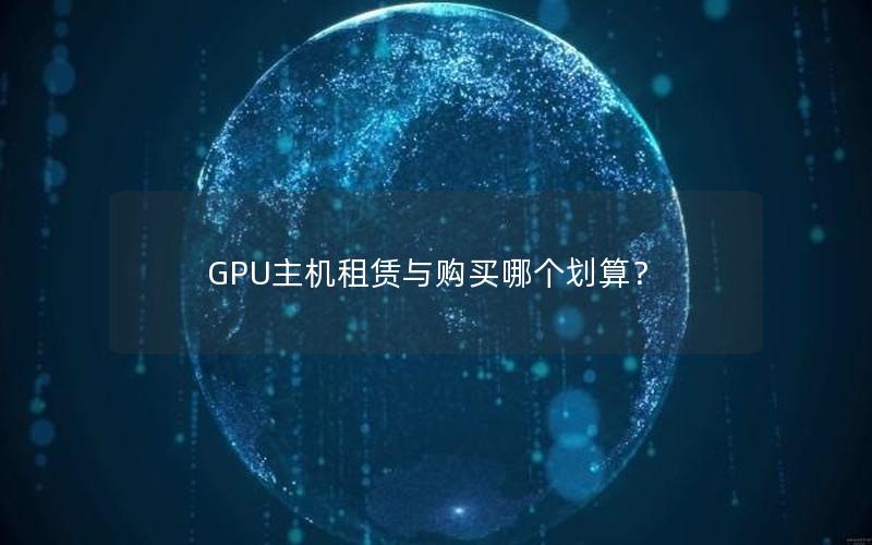 GPU主机租赁与购买哪个划算？