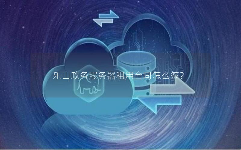 乐山政务服务器租用合同怎么签？