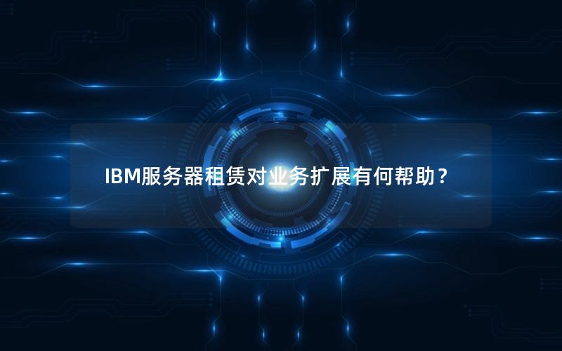 IBM服务器租赁对业务扩展有何帮助？