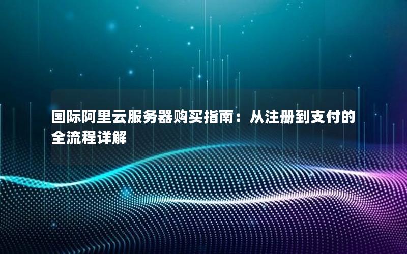 国际阿里云服务器购买指南：从注册到支付的全流程详解