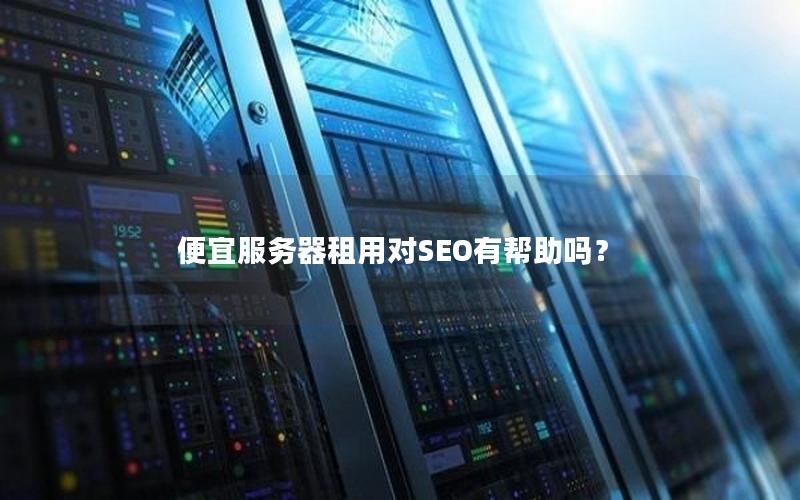 便宜服务器租用对SEO有帮助吗？