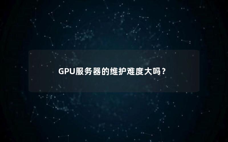 GPU服务器的维护难度大吗？