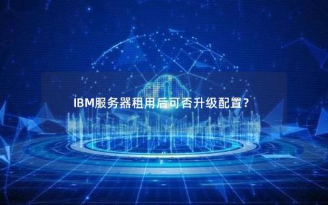 IBM服务器租用后可否升级配置？