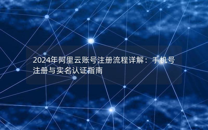 2024年阿里云账号注册流程详解：手机号注册与实名认证指南