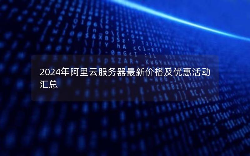 2024年阿里云服务器最新价格及优惠活动汇总