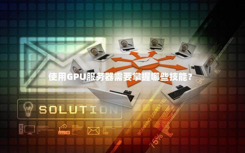 使用GPU服务器需要掌握哪些技能？