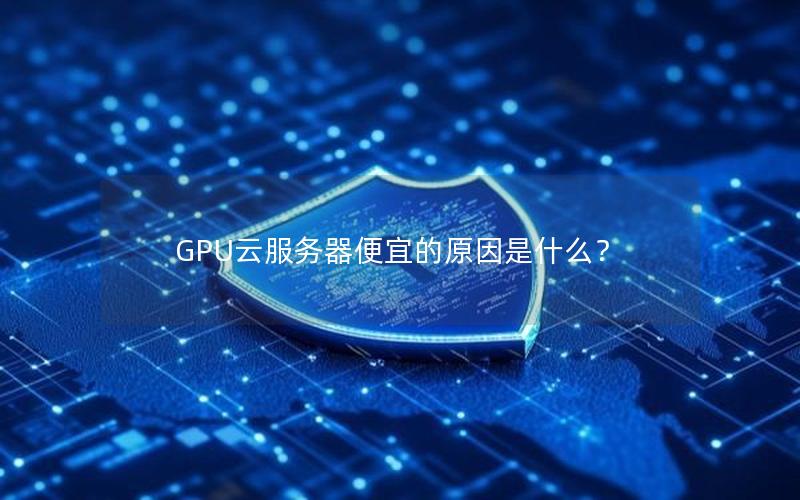 GPU云服务器便宜的原因是什么？