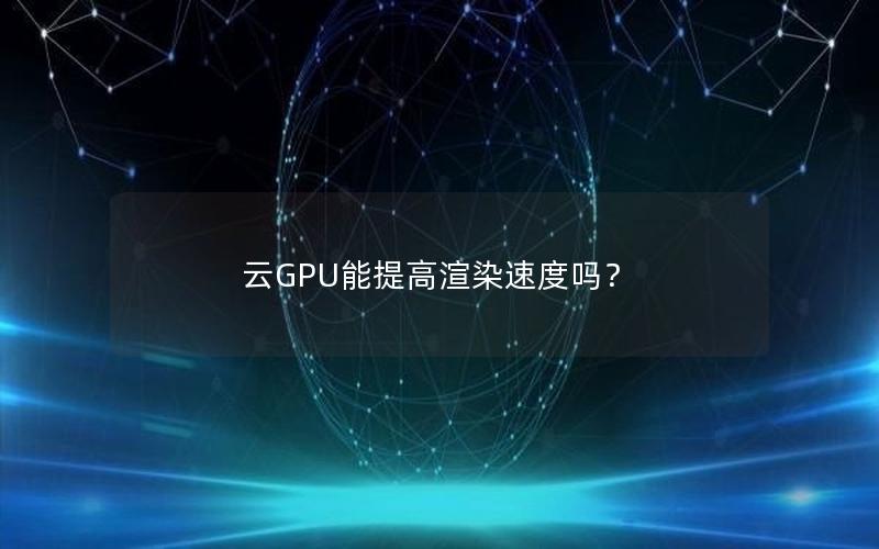 云GPU能提高渲染速度吗？