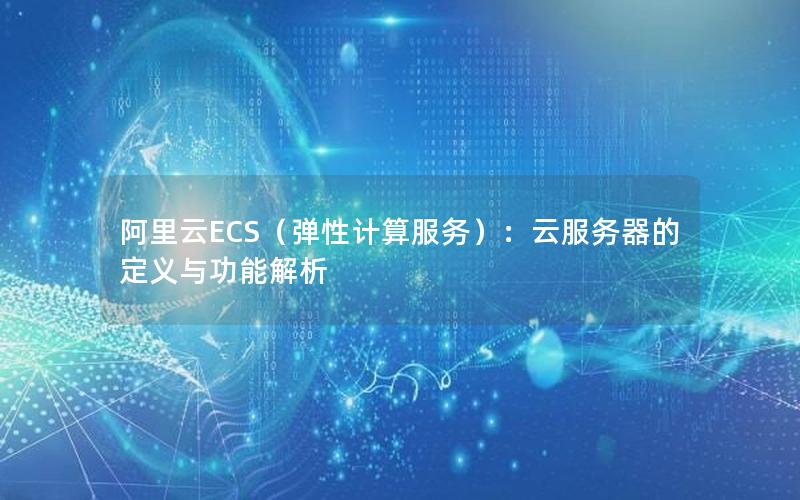 阿里云ECS（弹性计算服务）：云服务器的定义与功能解析