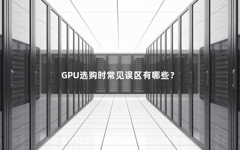 GPU选购时常见误区有哪些？