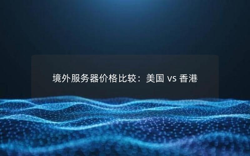 境外服务器价格比较：美国 vs 香港