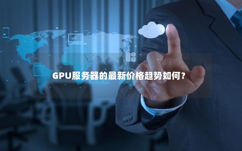 GPU服务器的最新价格趋势如何？