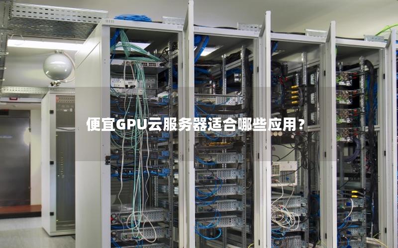 便宜GPU云服务器适合哪些应用？