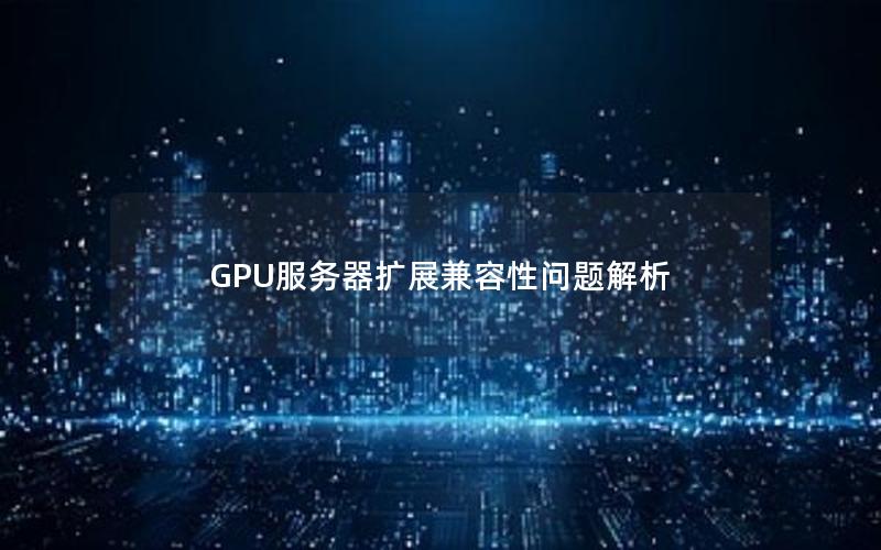 GPU服务器扩展兼容性问题解析