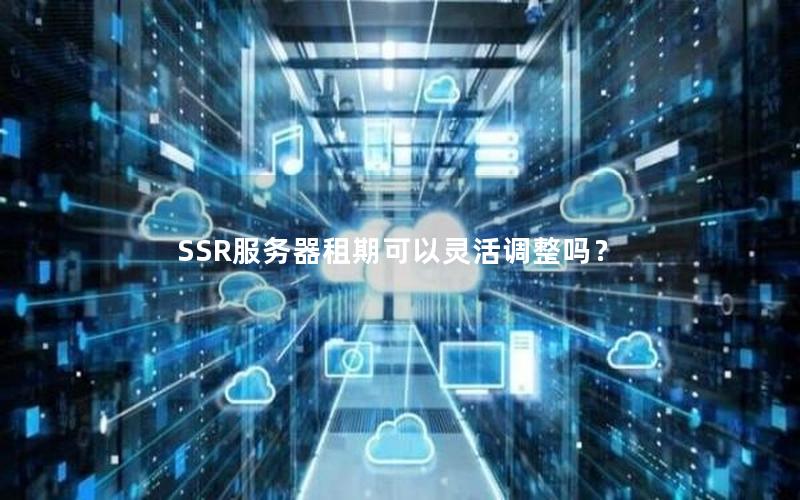 SSR服务器租期可以灵活调整吗？