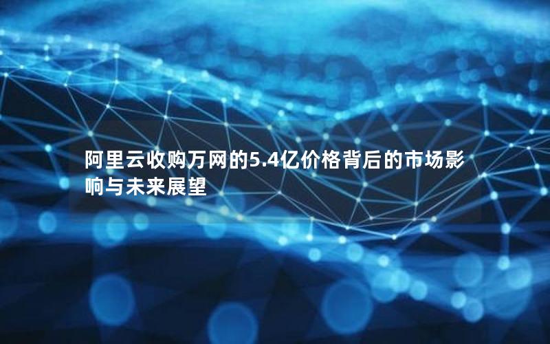 阿里云收购万网的5.4亿价格背后的市场影响与未来展望