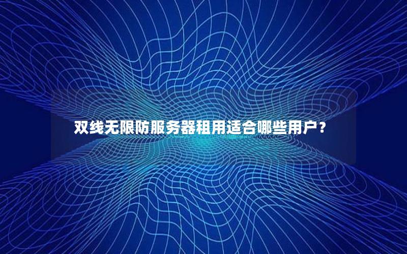 双线无限防服务器租用适合哪些用户？