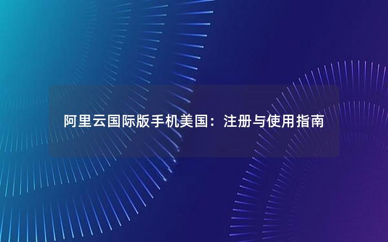 阿里云国际版手机美国：注册与使用指南
