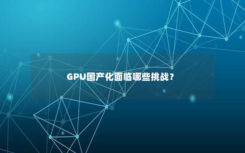 GPU国产化面临哪些挑战？