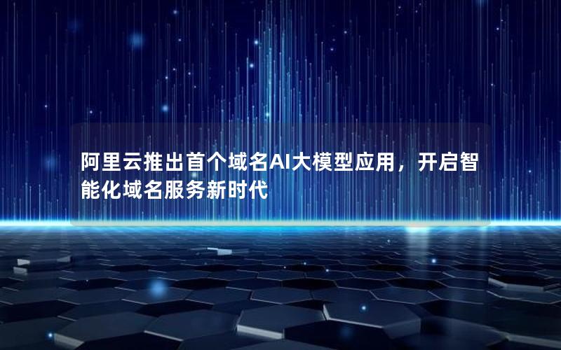 阿里云推出首个域名AI大模型应用，开启智能化域名服务新时代