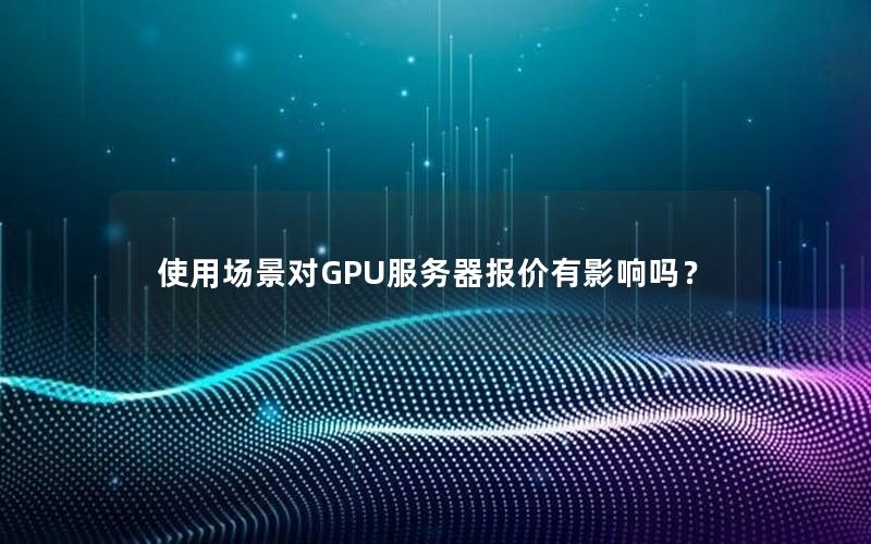 使用场景对GPU服务器报价有影响吗？