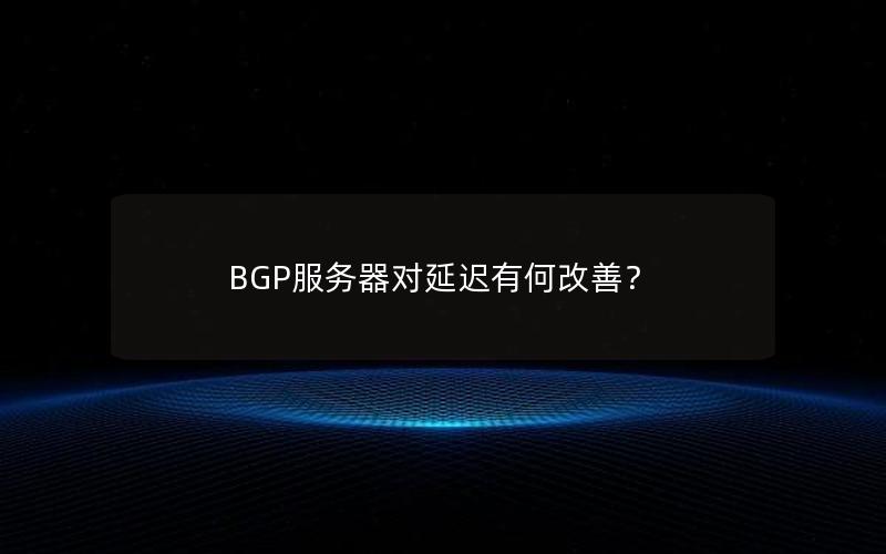 BGP服务器对延迟有何改善？