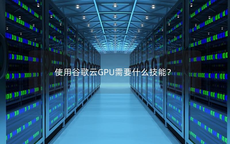 使用谷歌云GPU需要什么技能？