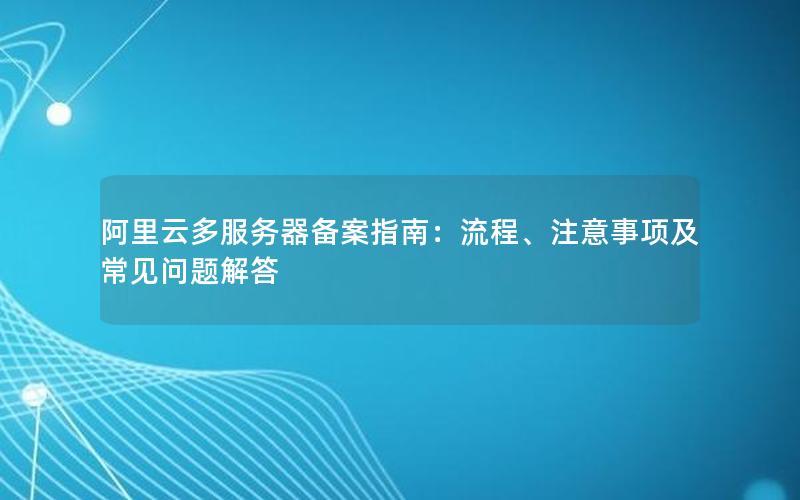 阿里云多服务器备案指南：流程、注意事项及常见问题解答