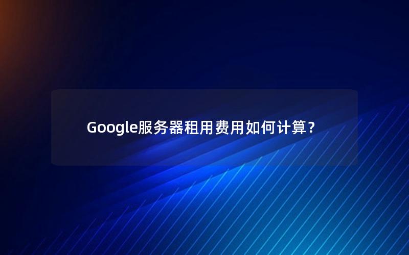 Google服务器租用费用如何计算？