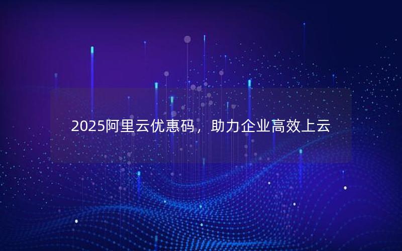 2025阿里云优惠码，助力企业高效上云