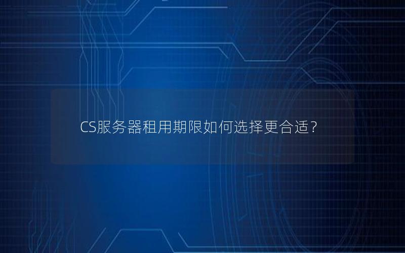 CS服务器租用期限如何选择更合适？