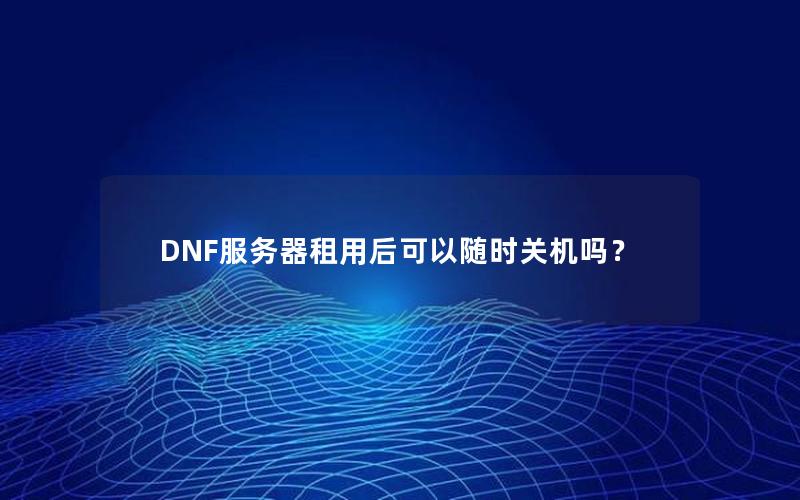 DNF服务器租用后可以随时关机吗？