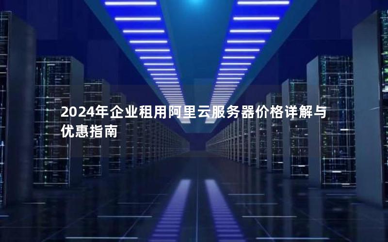 2024年企业租用阿里云服务器价格详解与优惠指南