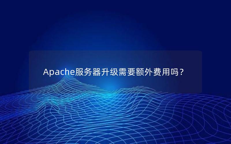 Apache服务器升级需要额外费用吗？