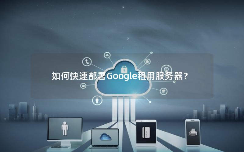 如何快速部署Google租用服务器？