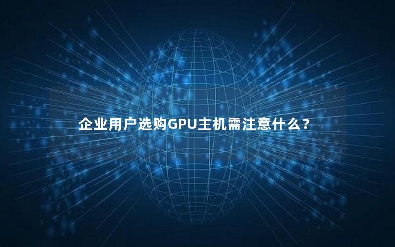 企业用户选购GPU主机需注意什么？