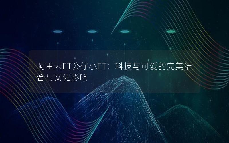 阿里云ET公仔小ET：科技与可爱的完美结合与文化影响