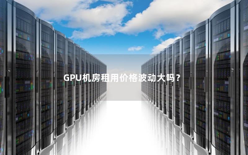 GPU机房租用价格波动大吗？