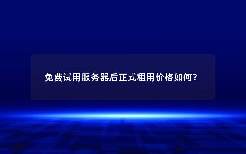 免费试用服务器后正式租用价格如何？