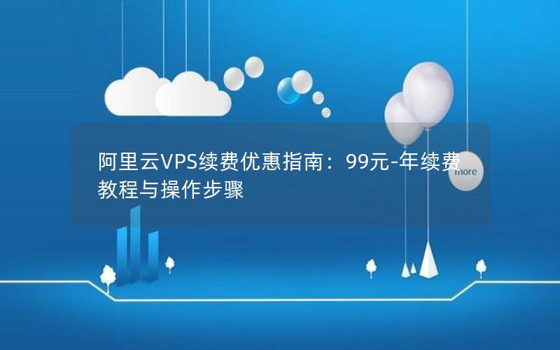 阿里云VPS续费优惠指南：99元-年续费教程与操作步骤